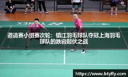 邀请赛小组赛次轮：镇江羽毛球队夺冠上海羽毛球队的跌宕起伏之战