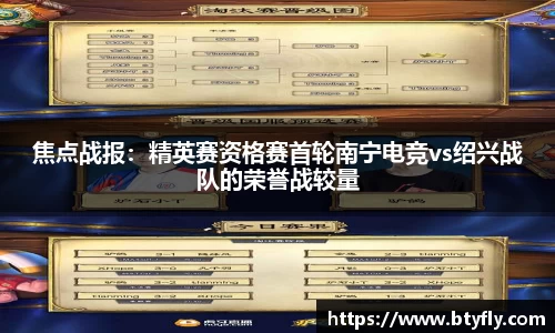 焦点战报:精英赛资格赛首轮南宁电竞vs绍兴战队的荣誉战较量